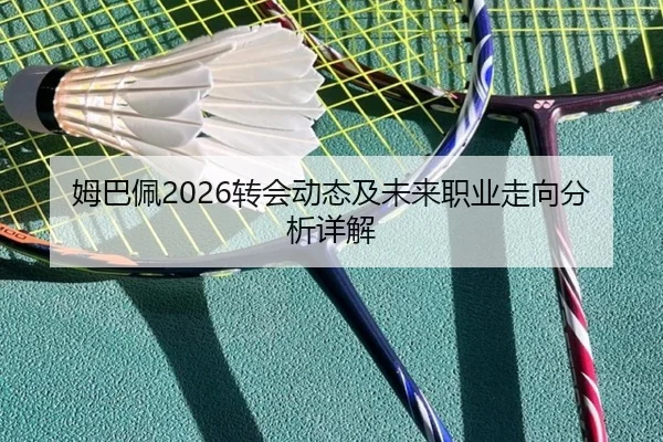 姆巴佩2026转会动态及未来职业走向分析详解